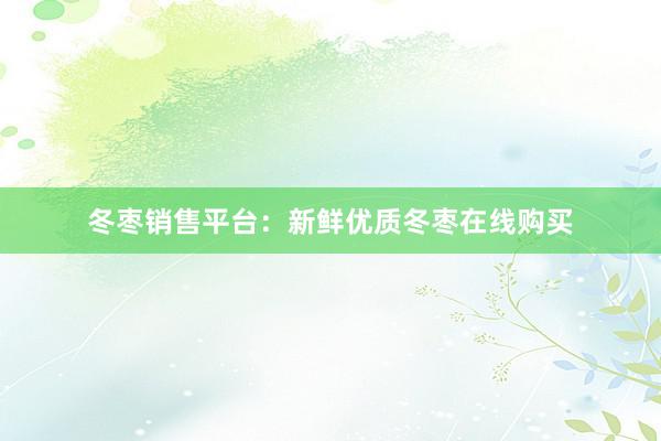 冬枣销售平台：新鲜优质冬枣在线购买