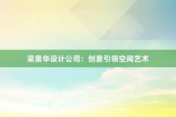 梁景华设计公司：创意引领空间艺术