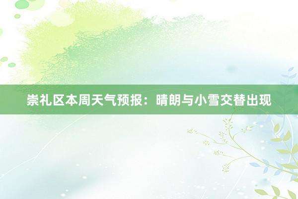 崇礼区本周天气预报：晴朗与小雪交替出现