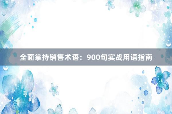 全面掌持销售术语：900句实战用语指南