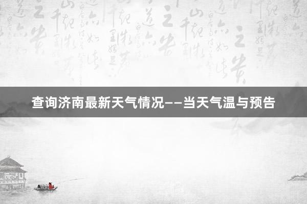 查询济南最新天气情况——当天气温与预告